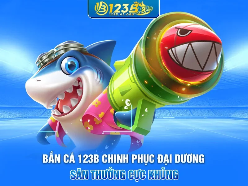 Bắn cá 123B chinh phục đại dương săn thưởng cực khủng